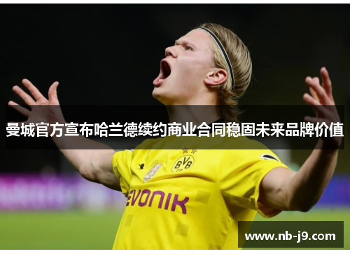 曼城官方宣布哈兰德续约商业合同稳固未来品牌价值
