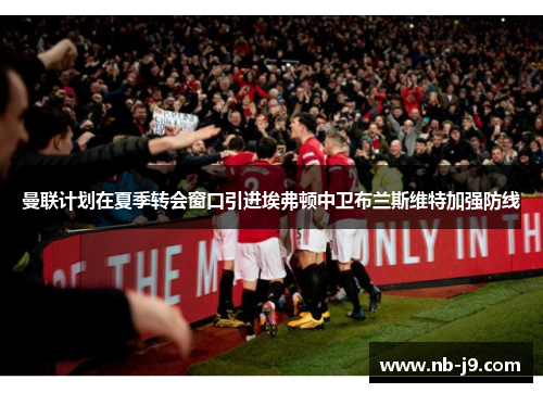 曼联计划在夏季转会窗口引进埃弗顿中卫布兰斯维特加强防线