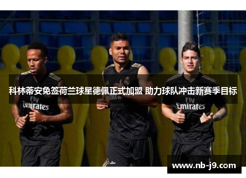 科林蒂安免签荷兰球星德佩正式加盟 助力球队冲击新赛季目标