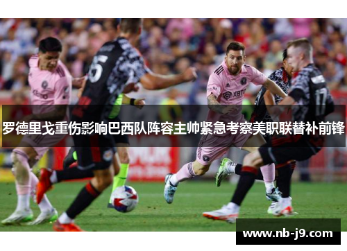 罗德里戈重伤影响巴西队阵容主帅紧急考察美职联替补前锋