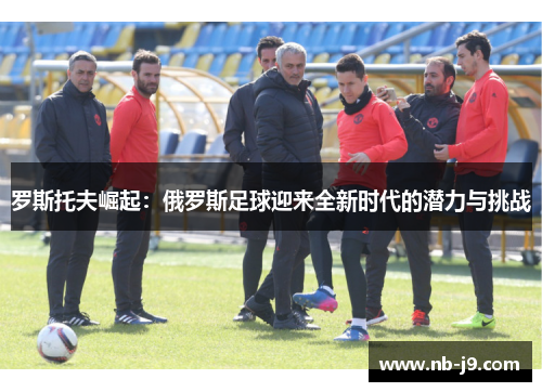 罗斯托夫崛起：俄罗斯足球迎来全新时代的潜力与挑战