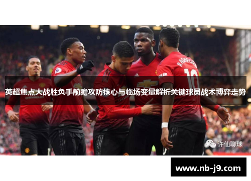 英超焦点大战胜负手前瞻攻防核心与临场变量解析关键球员战术博弈走势