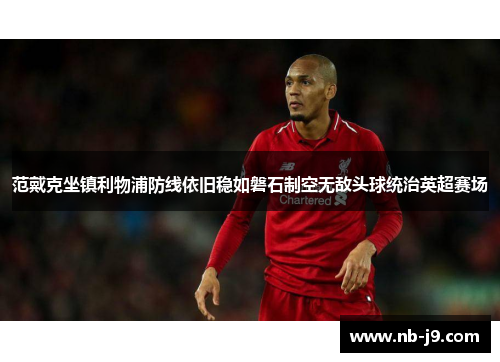 范戴克坐镇利物浦防线依旧稳如磐石制空无敌头球统治英超赛场