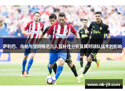 萨利巴、乌帕与楚阿梅尼三人互补性分析及其对球队战术的影响