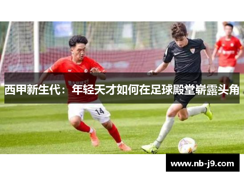 西甲新生代：年轻天才如何在足球殿堂崭露头角