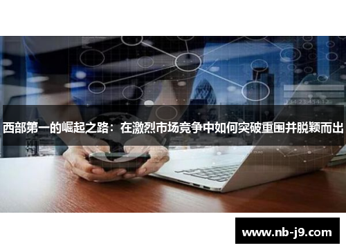 西部第一的崛起之路：在激烈市场竞争中如何突破重围并脱颖而出