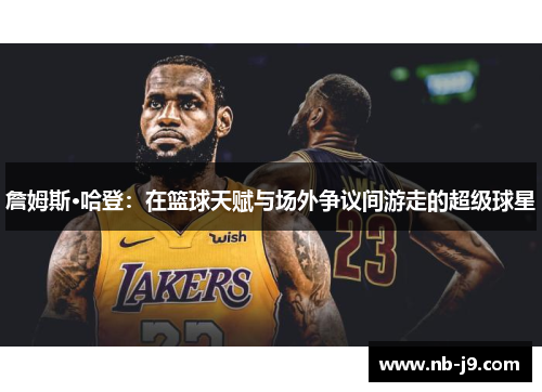 詹姆斯·哈登：在篮球天赋与场外争议间游走的超级球星