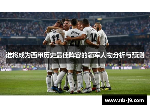 谁将成为西甲历史最佳阵容的领军人物分析与预测 谁将成为西甲历史最佳阵容的领军人物分析与预测