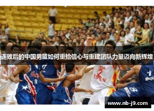 连败后的中国男篮如何重拾信心与重建团队力量迈向新辉煌
