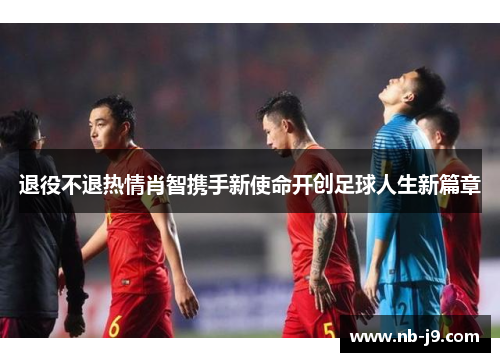 退役不退热情肖智携手新使命开创足球人生新篇章 退役不退热情肖智携手新使命开创足球人生新篇章
