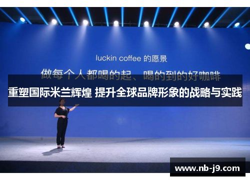 重塑国际米兰辉煌 提升全球品牌形象的战略与实践
