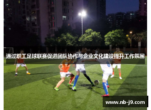通过职工足球联赛促进团队协作与企业文化建设提升工作氛围