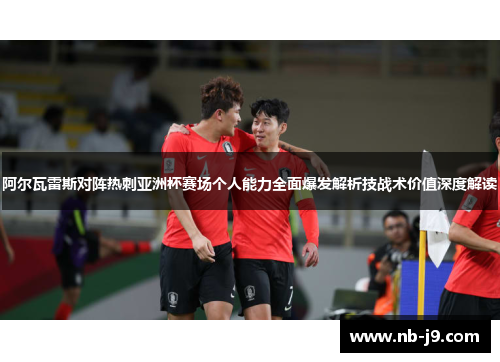 阿尔瓦雷斯对阵热刺亚洲杯赛场个人能力全面爆发解析技战术价值深度解读 阿尔瓦雷斯对阵热刺亚洲杯赛场个人能力全面爆发解析技战术价值深度解读