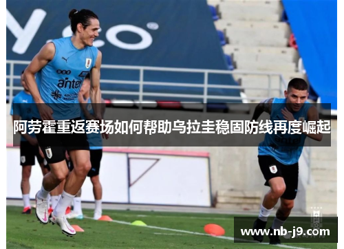 阿劳霍重返赛场如何帮助乌拉圭稳固防线再度崛起 阿劳霍重返赛场如何帮助乌拉圭稳固防线再度崛起