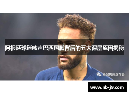 阿根廷球迷嘘声巴西国脚背后的五大深层原因揭秘