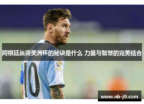 阿根廷赢得美洲杯的秘诀是什么 力量与智慧的完美结合 阿根廷赢得美洲杯的秘诀是什么 力量与智慧的完美结合