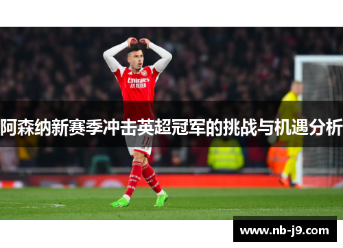阿森纳新赛季冲击英超冠军的挑战与机遇分析 阿森纳新赛季冲击英超冠军的挑战与机遇分析