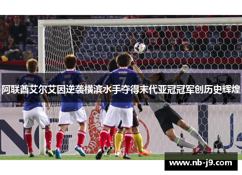 阿联酋艾尔艾因逆袭横滨水手夺得末代亚冠冠军创历史辉煌 阿联酋艾尔艾因逆袭横滨水手夺得末代亚冠冠军创历史辉煌