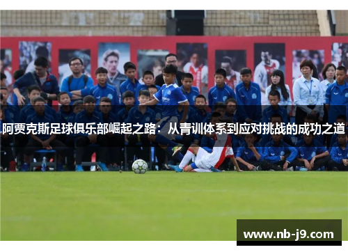 阿贾克斯足球俱乐部崛起之路:从青训体系到应对挑战的成功之道 阿贾克斯足球俱乐部崛起之路:从青训体系到应对挑战的成功之道