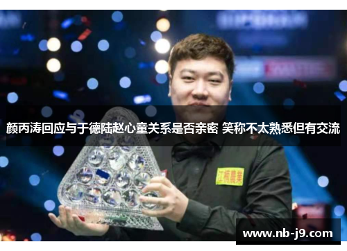 颜丙涛回应与于德陆赵心童关系是否亲密 笑称不太熟悉但有交流 颜丙涛回应与于德陆赵心童关系是否亲密 笑称不太熟悉但有交流