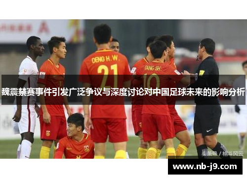 魏震禁赛事件引发广泛争议与深度讨论对中国足球未来的影响分析 魏震禁赛事件引发广泛争议与深度讨论对中国足球未来的影响分析